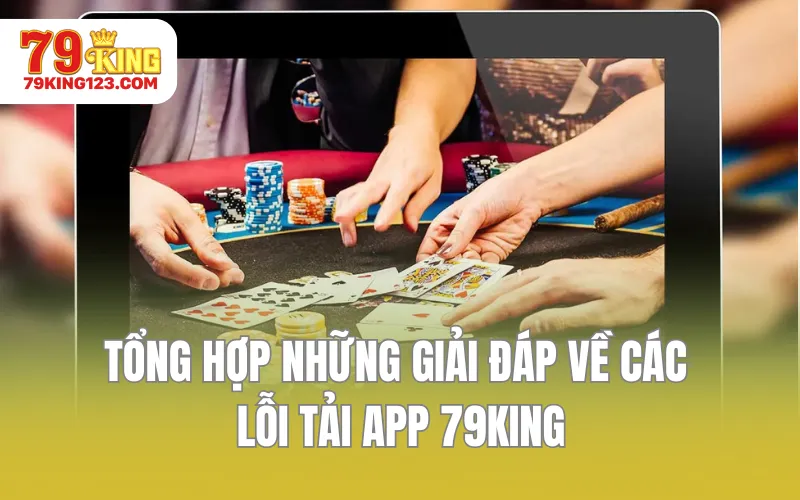 Tổng hợp những giải đáp về các lỗi tải app 79KING