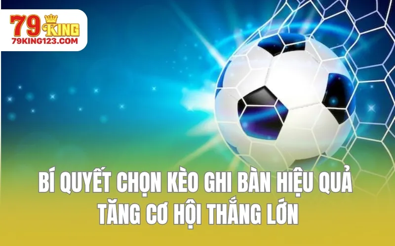 Bí quyết chọn kèo ghi bàn hiệu quả tăng cơ hội thắng lớn