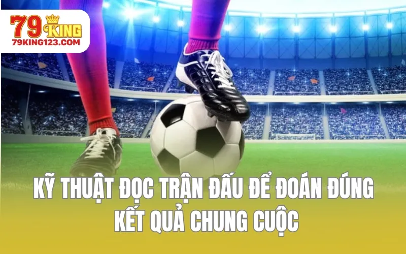 Kỹ thuật đọc trận đấu để đoán đúng kết quả chung cuộc