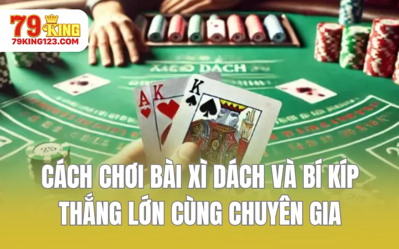 Cách Chơi Bài Xì Dách Và Bí Kíp Thắng Lớn Cùng Chuyên Gia