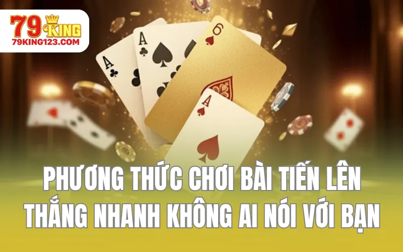 Phương Thức Chơi Bài Tiến Lên Thắng Nhanh Không Ai Nói Với Bạn